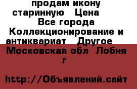 продам икону старинную › Цена ­ 0 - Все города Коллекционирование и антиквариат » Другое   . Московская обл.,Лобня г.
